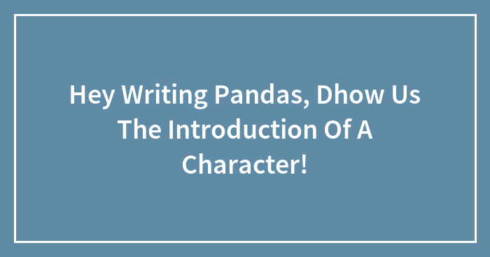 Hey Writing Pandas, Dhow Us The Introduction Of A Character!