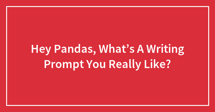 Hey Pandas, What’s A Writing Prompt You Really Like?
