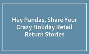 Hey Pandas, Share Your Crazy Holiday Retail Return Stories