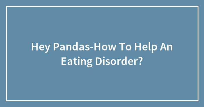 Hey Pandas-How To Help An Eating Disorder?