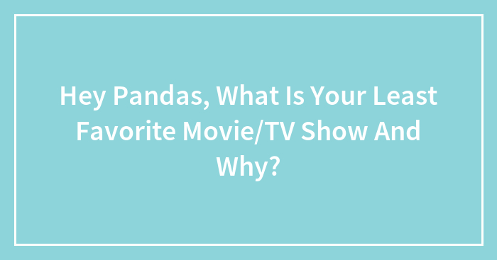 Hey Pandas, What Is Your Least Favorite Movie/TV Show And Why?