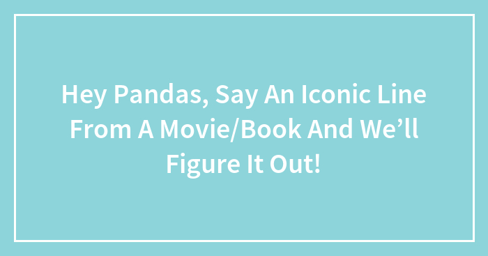Hey Pandas, Say An Iconic Line From A Movie/Book And We’ll Figure It Out!