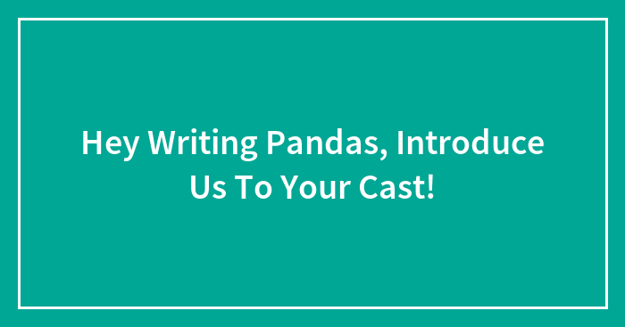 Hey Writing Pandas, Introduce Us To Your Cast!