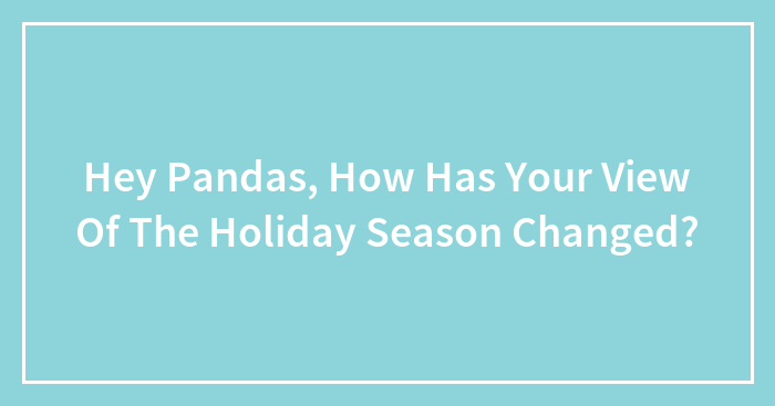 Hey Pandas, How Has Your View Of The Holiday Season Changed?