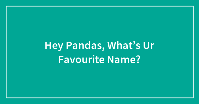 Hey Pandas, What’s Ur Favourite Name?