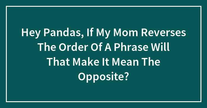 Hey Pandas, If My Mom Reverses The Order Of A Phrase Will That Make It Mean The Opposite?