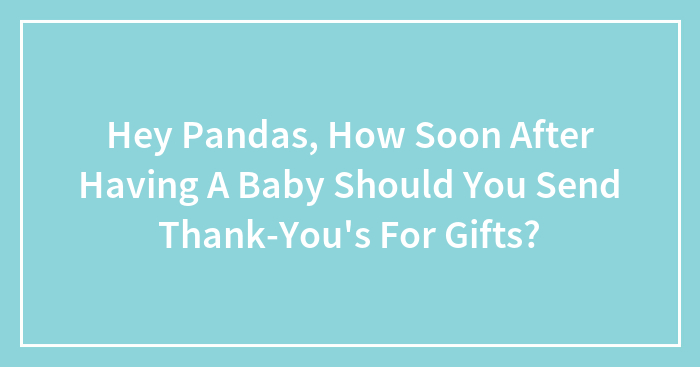 Hey Pandas, How Soon After Having A Baby Should You Send Thank-You’s For Gifts?