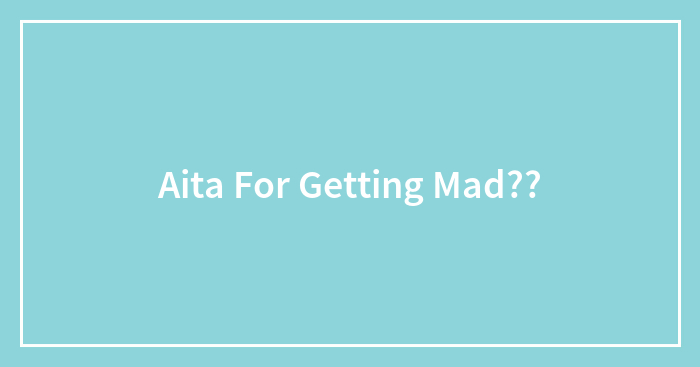Aita For Getting Mad??