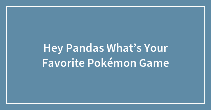 Hey Pandas What’s Your Favorite Pokémon Game