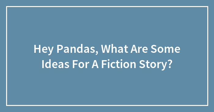 Hey Pandas, What Are Some Ideas For A Fiction Story?