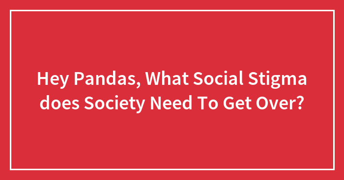 Hey Pandas, What Social Stigma does Society Need To Get Over?