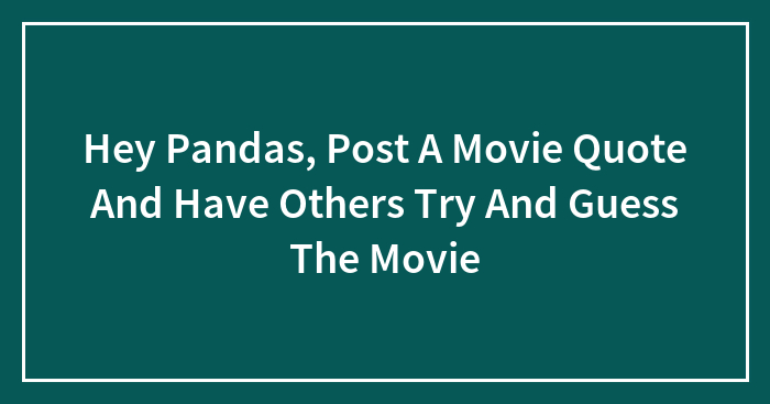 Hey Pandas, Post A Movie Quote And Have Others Try And Guess The Movie (Closed)
