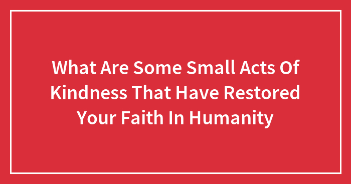 What Are Some Small Acts Of Kindness That Have Restored Your Faith In Humanity