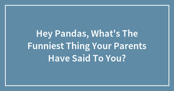 Hey Pandas, What’s The Funniest Thing Your Parents Have Said To You? (Closed)