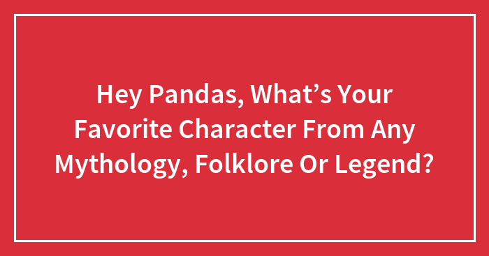 Hey Pandas, What’s Your Favorite Character From Any Mythology, Folklore Or Legend? (Closed)