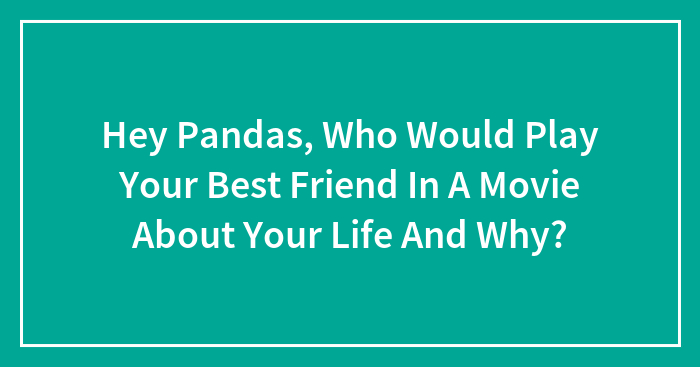 Hey Pandas, Who Would Play Your Best Friend In A Movie About Your Life And Why? (Closed)