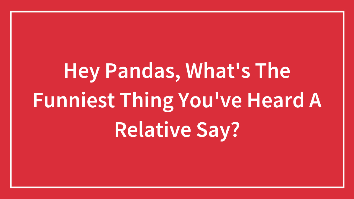 Hey Pandas, What’s The Funniest Thing You’ve Heard A Relative Say?