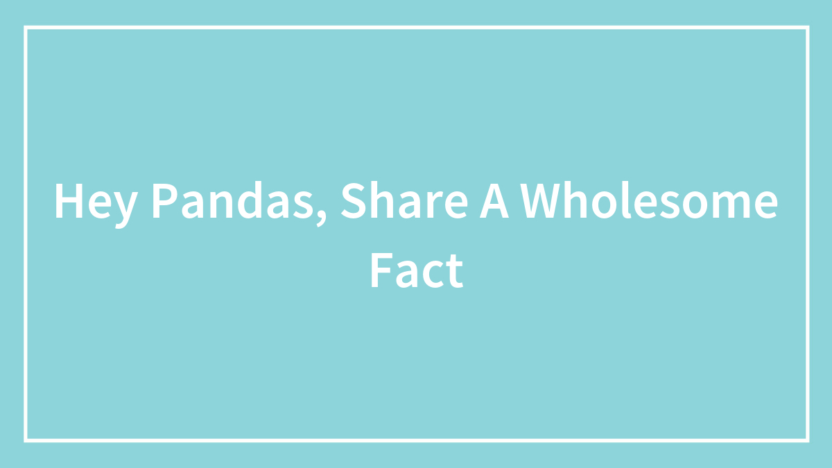 Hey Pandas, Share A Wholesome Fact (Closed)