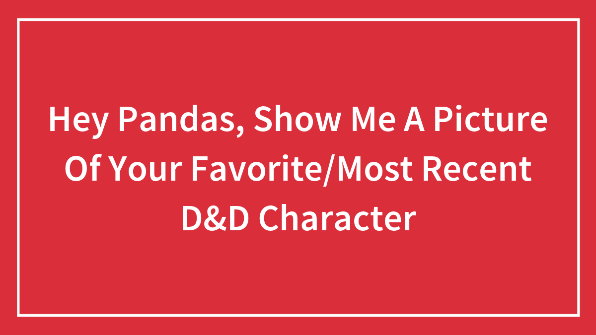 Hey Pandas, Show Me A Picture Of Your Favorite/Most Recent D&D Character (Closed)