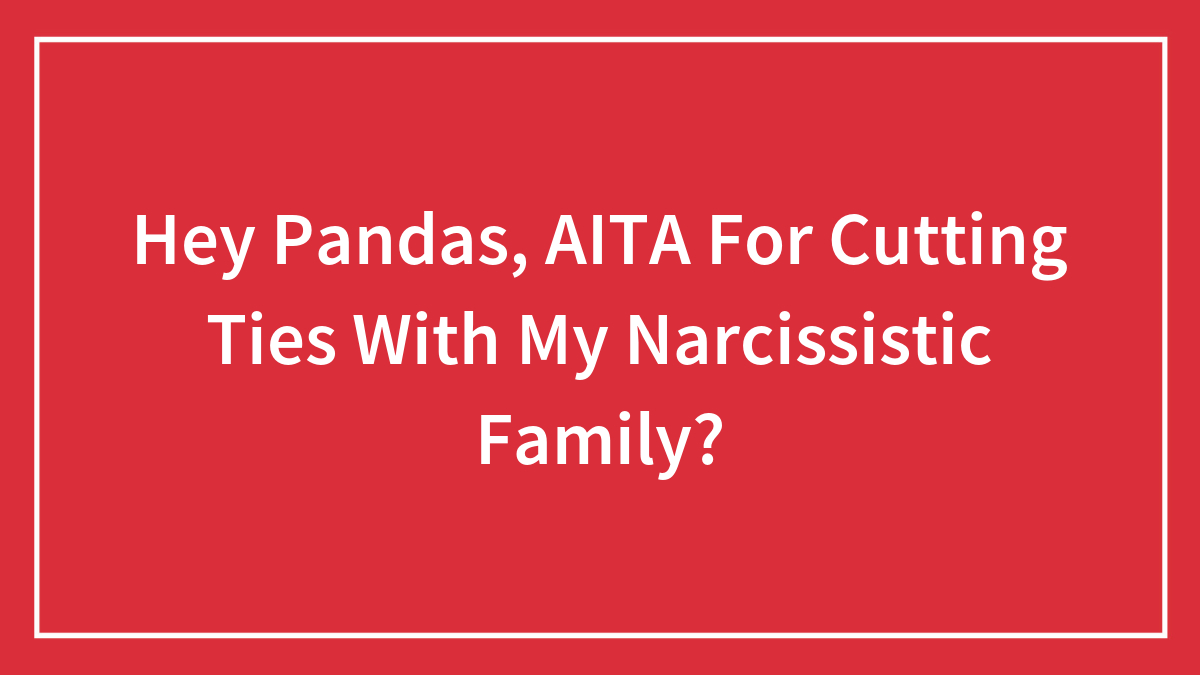 Hey Pandas, AITA For Cutting Ties With My Narcissistic Family? (Closed)