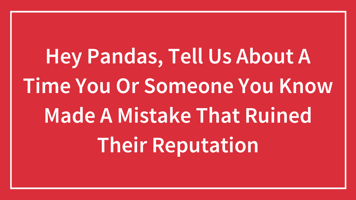Hey Pandas, Tell Us About A Time You Or Someone You Know Made A Mistake That Ruined Their Reputation (Closed)