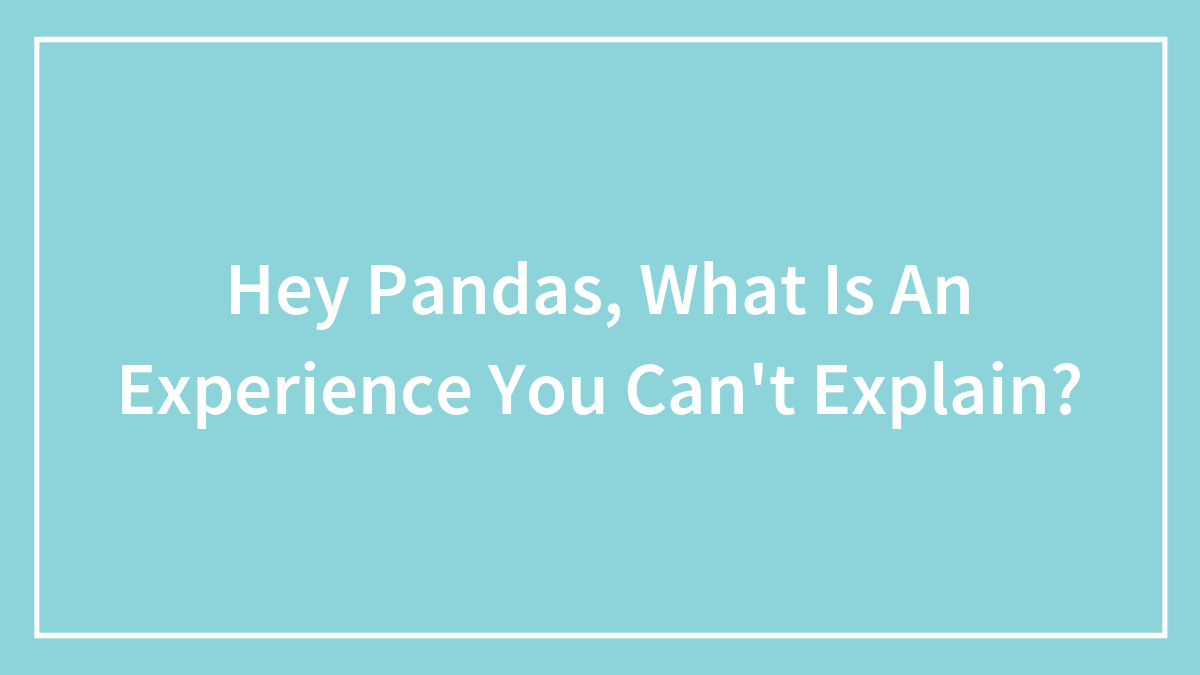 Hey Pandas, What Is An Experience You Can’t Explain? (Closed)
