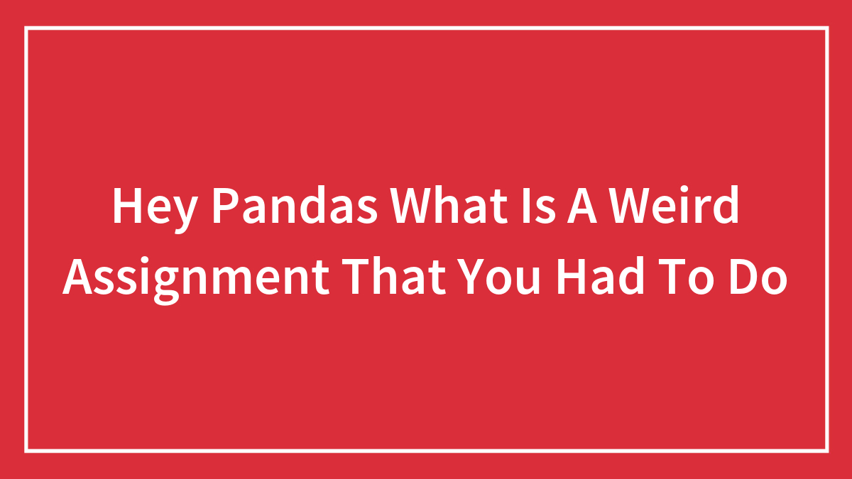 Hey Pandas What Is A Weird Assignment That You Had To Do