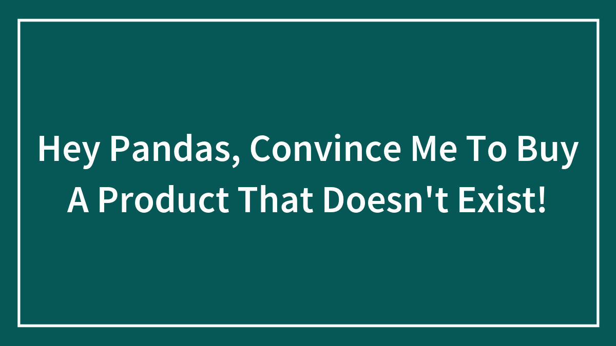 Hey Pandas, Convince Me To Buy A Product That Doesn’t Exist!