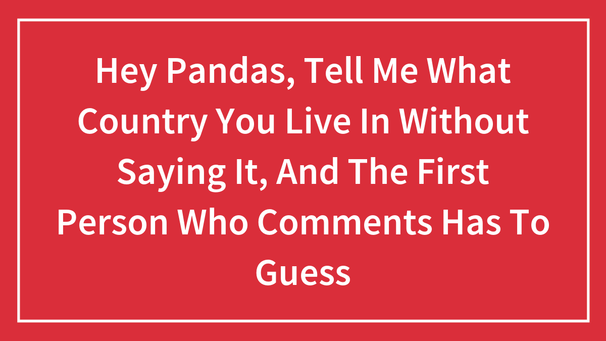 Hey Pandas, Tell Me What Country You Live In Without Saying It, And The First Person Who Comments Has To Guess