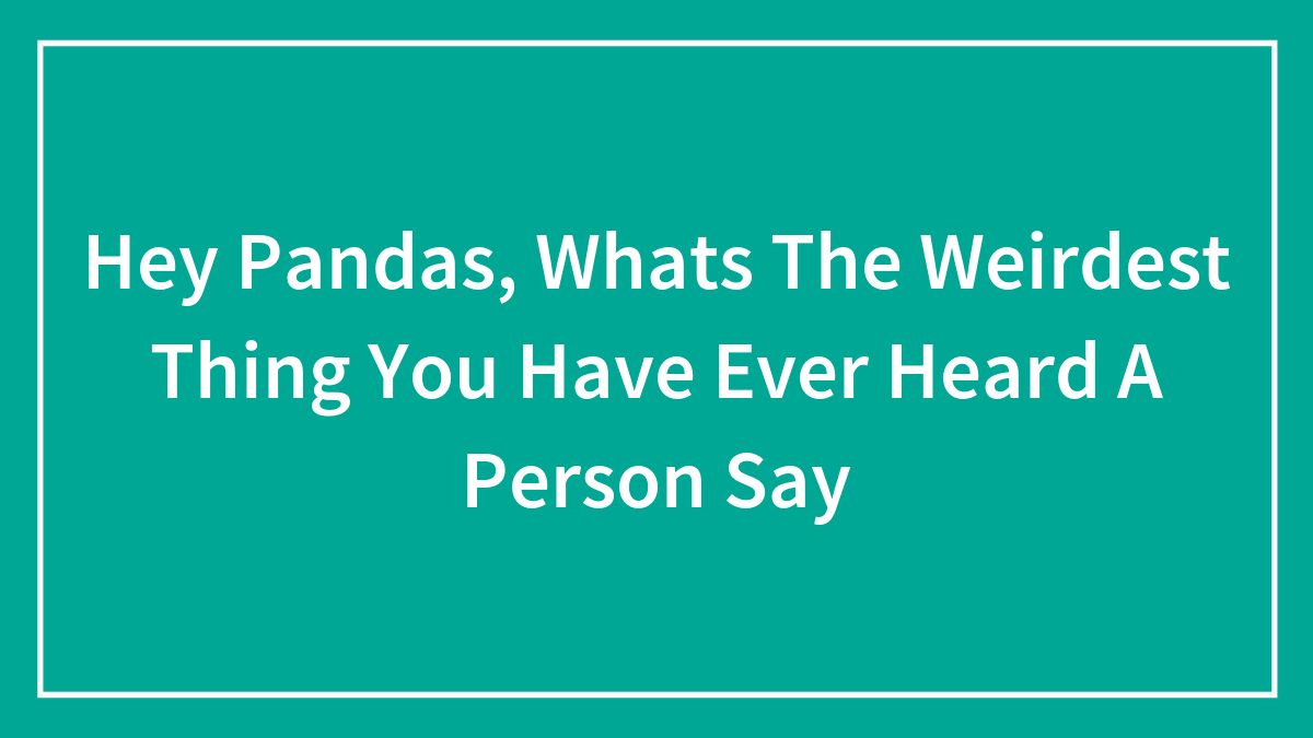 Hey Pandas, Whats The Weirdest Thing You Have Ever Heard A Person Say