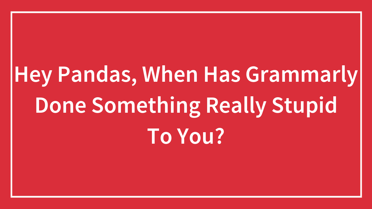 Hey Pandas, When Has Grammarly Done Something Really Stupid To You?