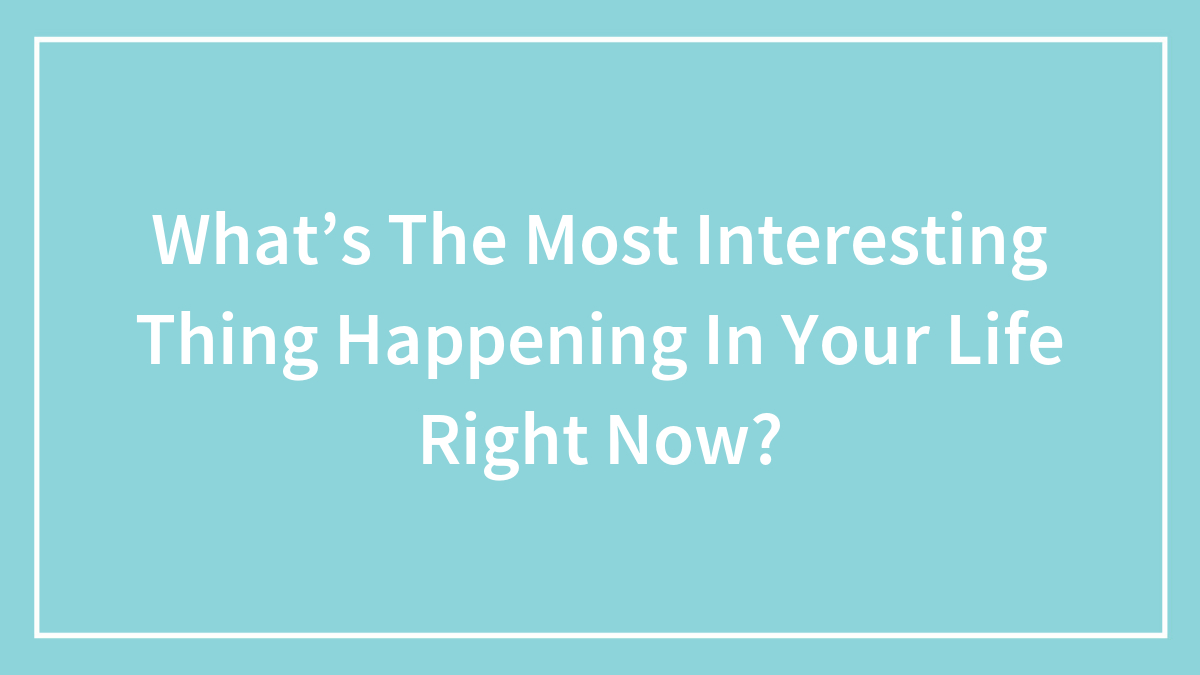 What’s The Most Interesting Thing Happening In Your Life Right Now?