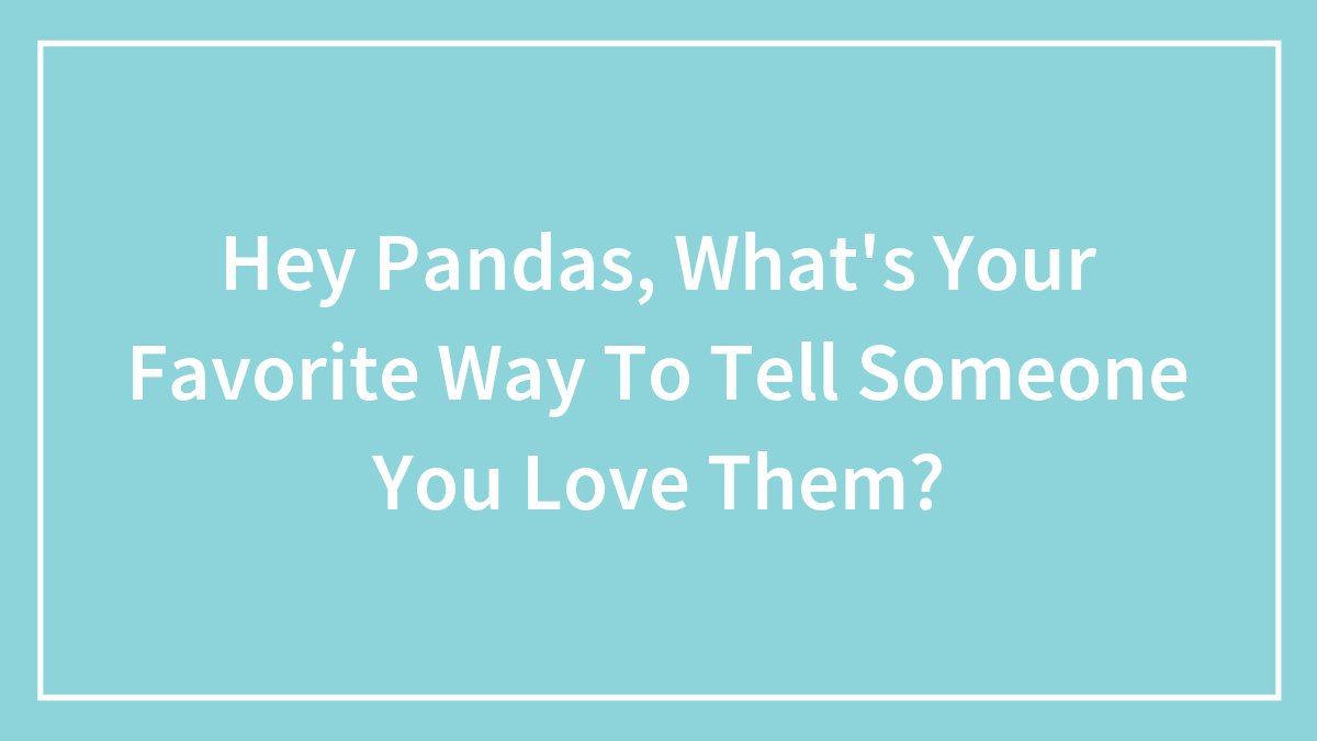 Hey Pandas, What’s Your Favorite Way To Tell Someone You Love Them? (Closed)