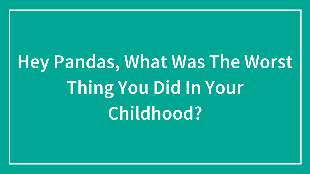 Hey Pandas, What Was The Worst Thing You Did In Your Childhood? (Closed)