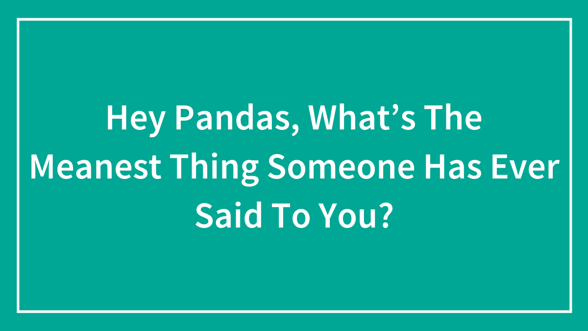 Hey Pandas, What’s The Meanest Thing Someone Has Ever Said To You? (Closed)