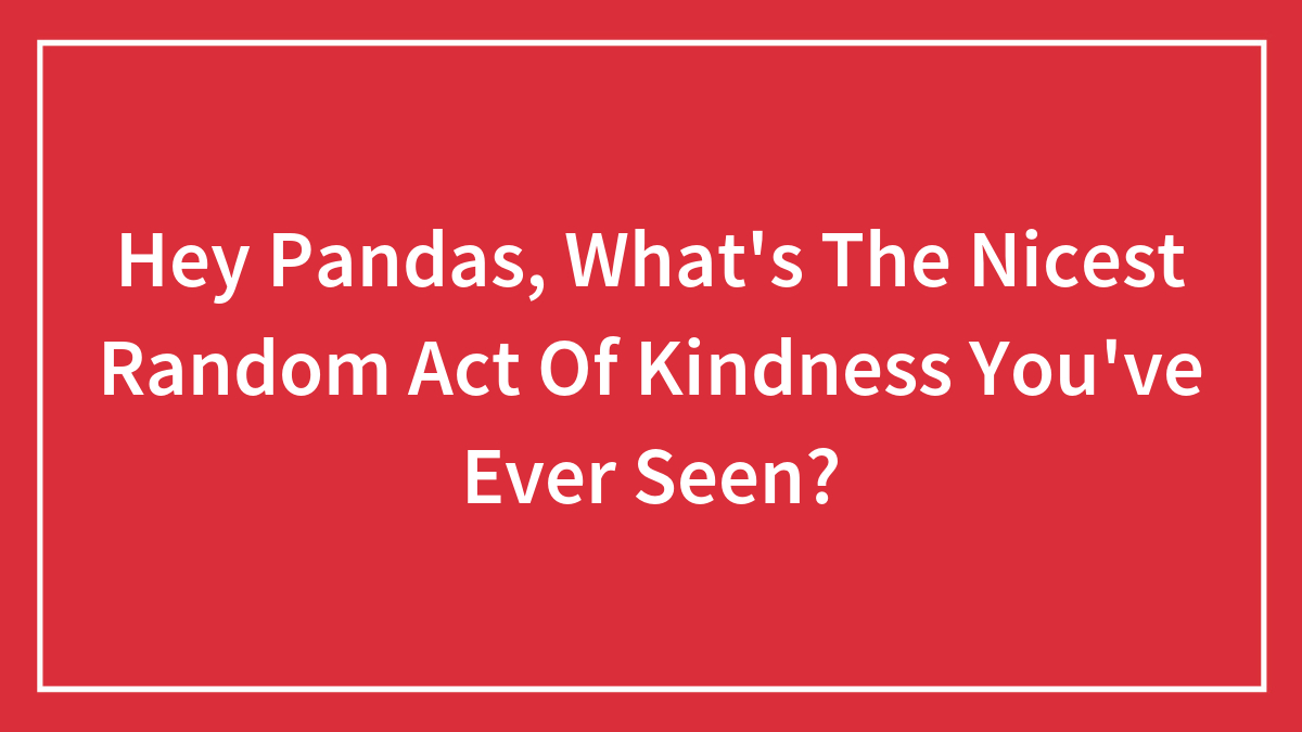 Hey Pandas, What’s The Nicest Random Act Of Kindness You’ve Ever Seen? (Closed)