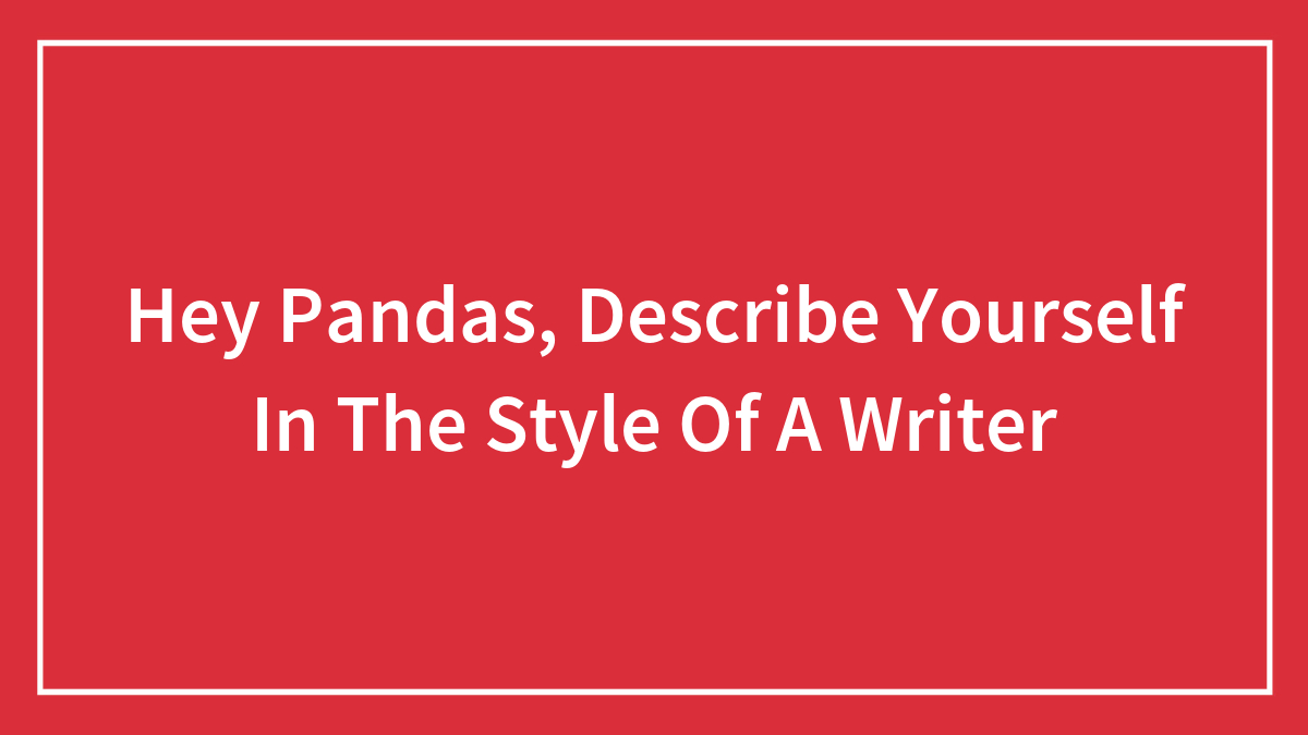 Hey Pandas, Describe Yourself In The Style Of A Writer (Closed)