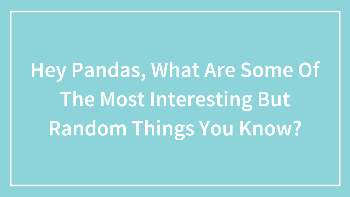 Hey Pandas, What Are Some Of The Most Interesting But Random Things You Know? (Closed)