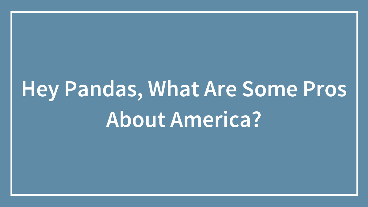 Hey Pandas, What Are Some Pros About America? (Closed)