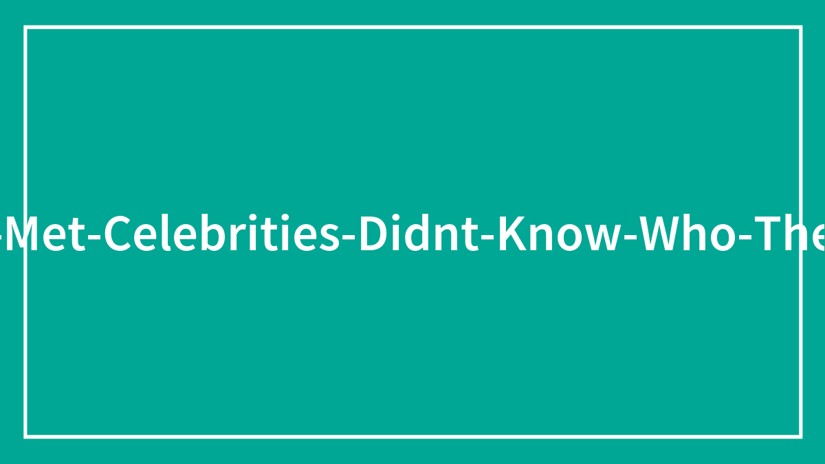 30 Times People Met Someone Famous And Had No Idea Who They Were