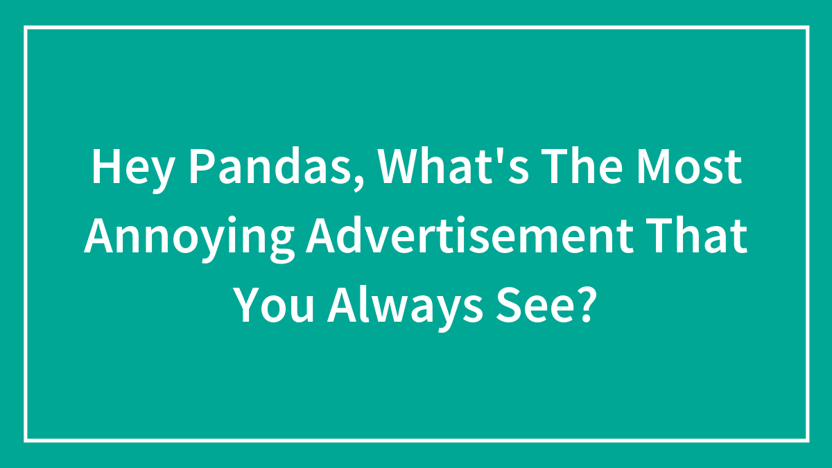 Hey Pandas, What’s The Most Annoying Advertisement That You Always See? (Closed)