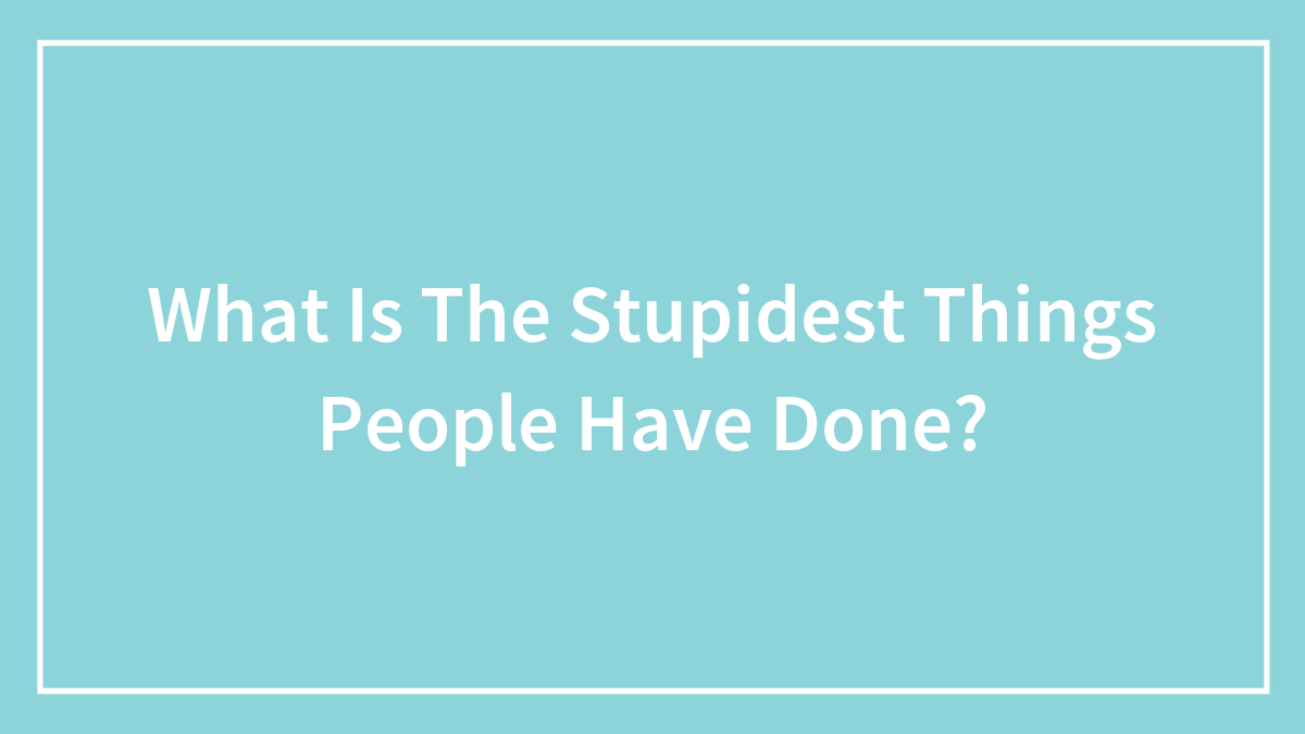 What Is The Stupidest Things People Have Done?