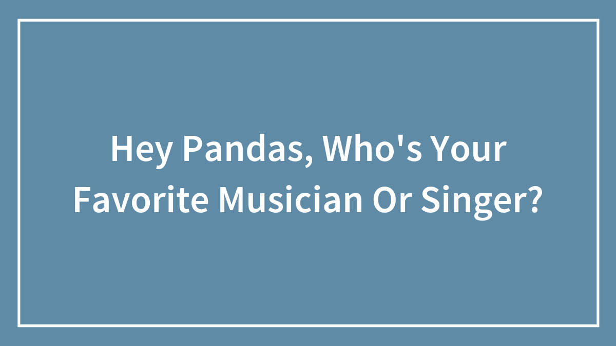 Hey Pandas, Who’s Your Favorite Musician Or Singer?