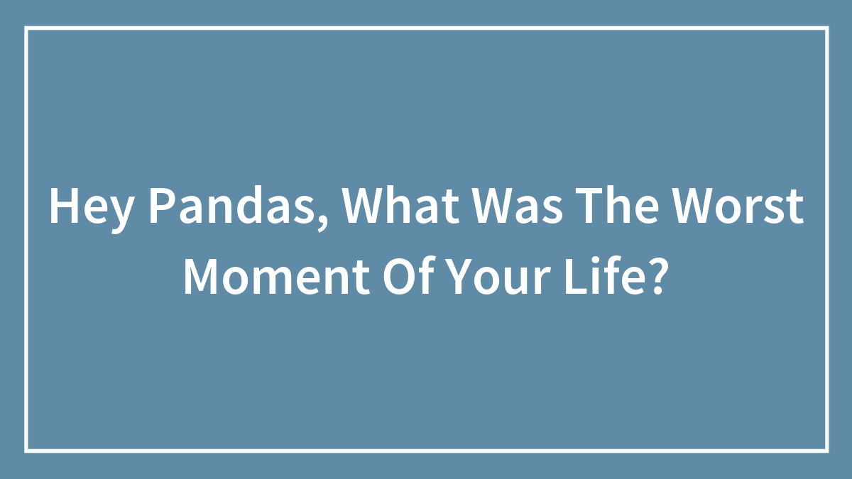 Hey Pandas, What Was The Worst Moment Of Your Life?