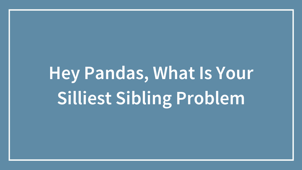 Hey Pandas, What Is Your Silliest Sibling Problem