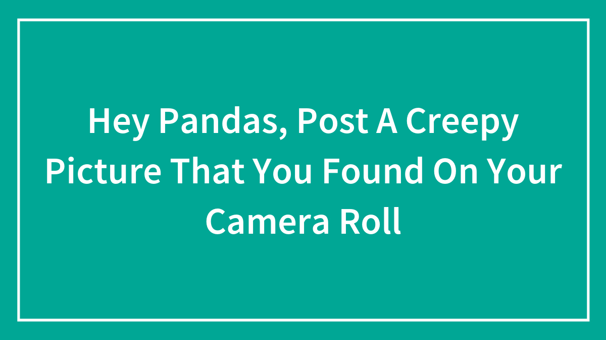 Hey Pandas, Post A Creepy Picture That You Found On Your Camera Roll (Closed)