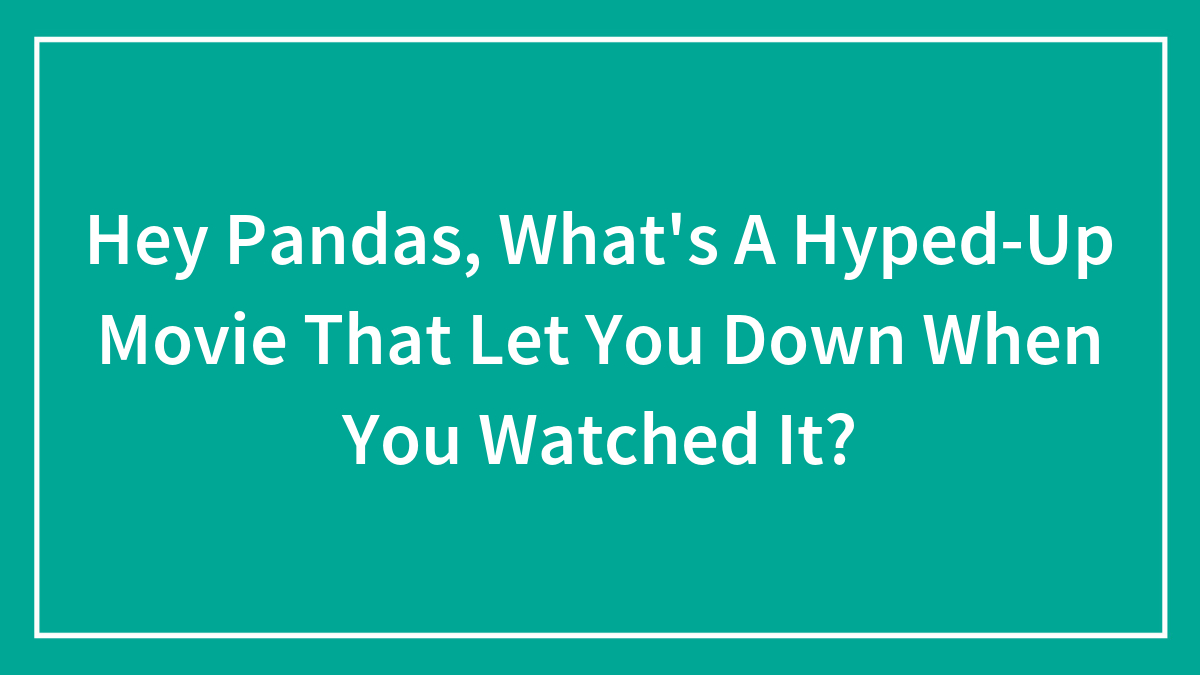 Hey Pandas, What’s A Hyped-Up Movie That Let You Down When You Watched It? (Closed)