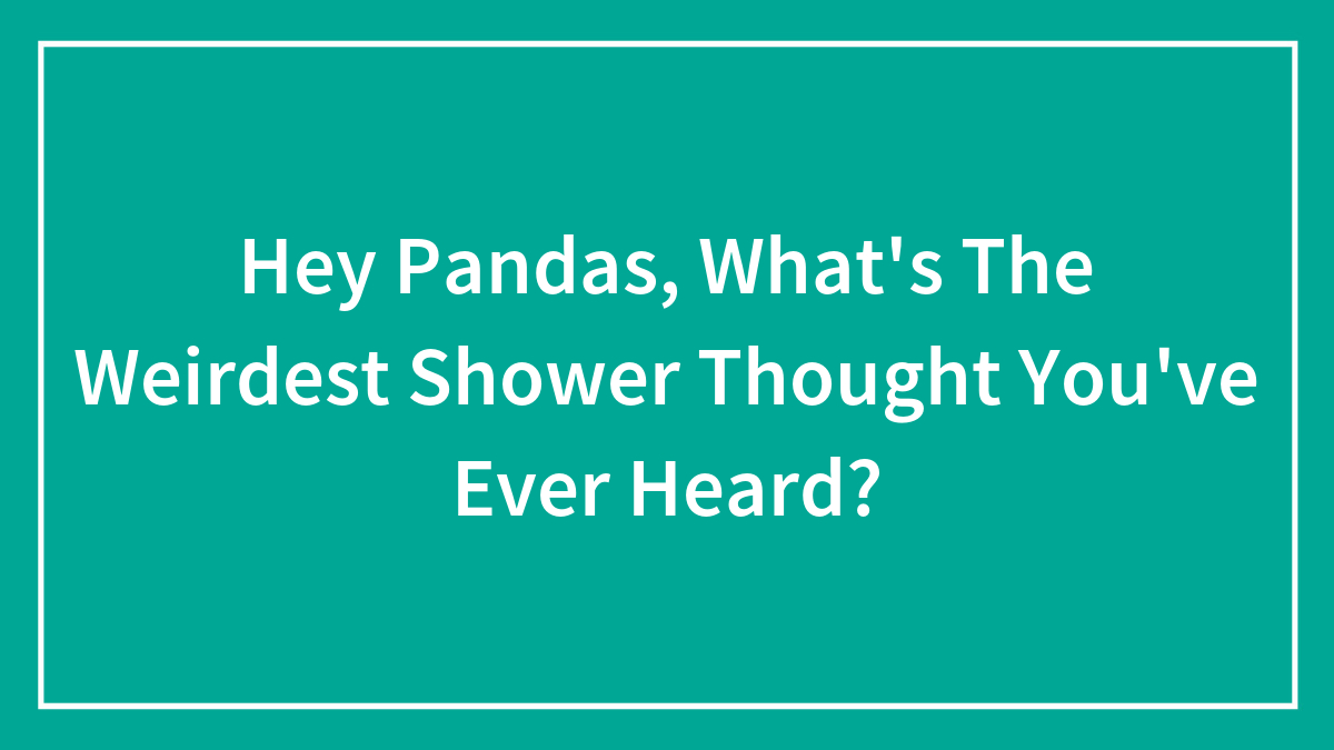 Hey Pandas, What’s The Weirdest Shower Thought You’ve Ever Heard? (Closed)