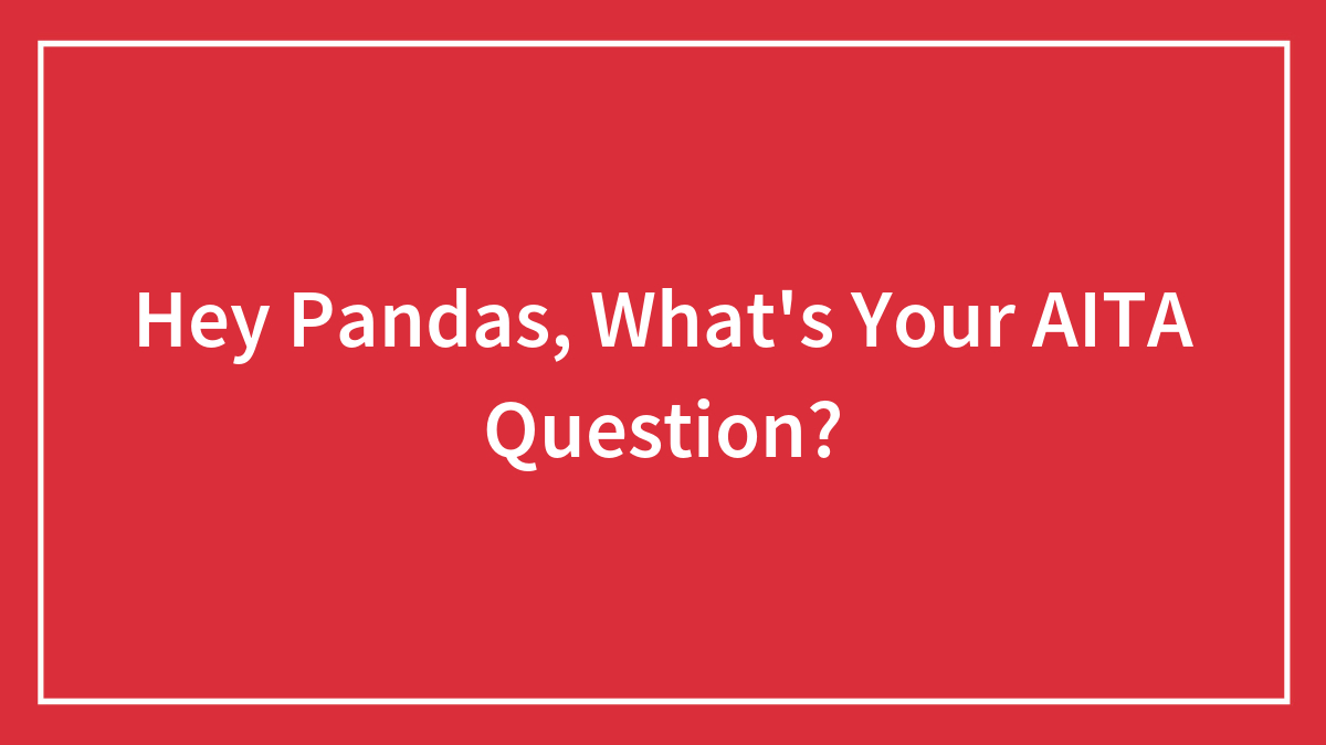 Hey Pandas, What’s Your AITA Question? (Closed)