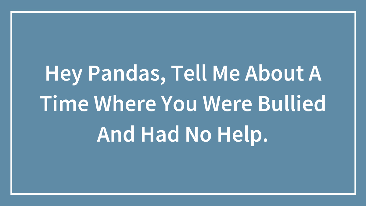 Hey Pandas, Tell Me About A Time Where You Were Bullied And Had No Help.